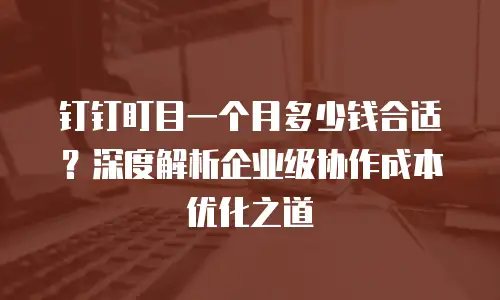 钉钉盯目一个月多少钱合适？深度解析企业级协作成本优化之道