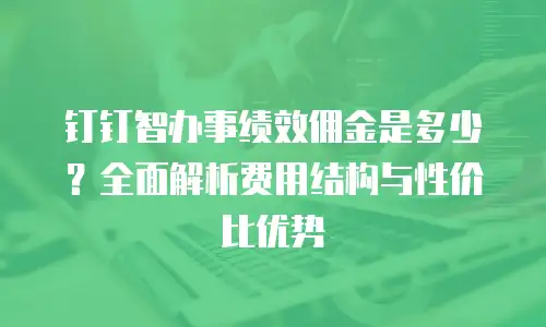钉钉智办事绩效佣金是多少？全面解析费用结构与性价比优势