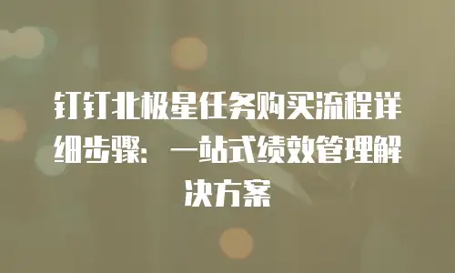 钉钉北极星任务购买流程详细步骤：一站式绩效管理解决方案