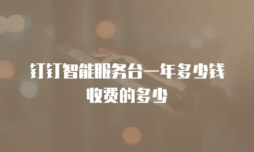 钉钉智能服务台一年多少钱收费的多少