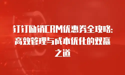 钉钉励销CRM优惠券全攻略：高效管理与成本优化的双赢之道