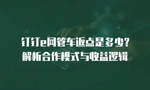 钉钉e网管车返点是多少？解析合作模式与收益逻辑