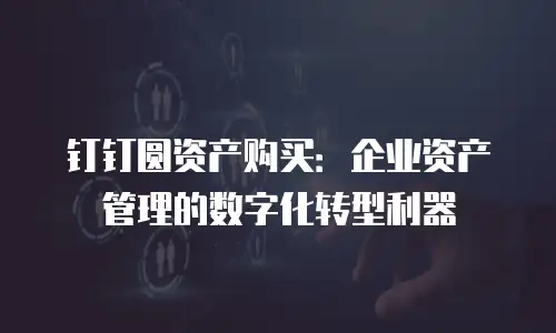 钉钉圆资产购买：企业资产管理的数字化转型利器