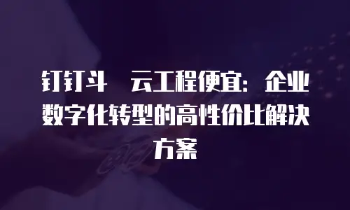 钉钉斗栱云工程便宜：企业数字化转型的高性价比解决方案