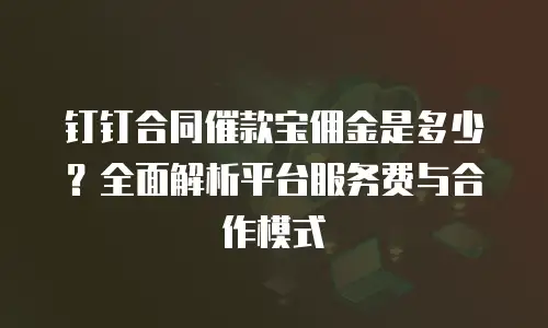 钉钉合同催款宝佣金是多少？全面解析平台服务费与合作模式