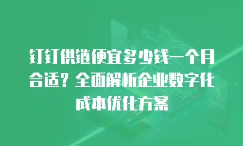 钉钉供链便宜多少钱一个月合适？全面解析企业数字化成本优化方案