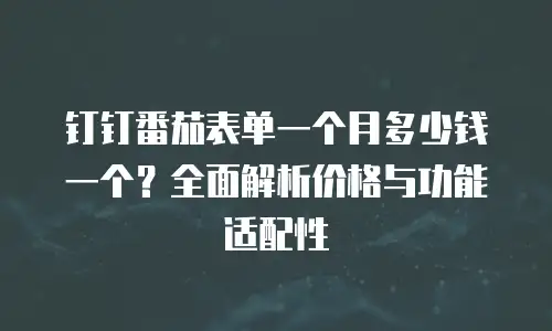 钉钉番茄表单一个月多少钱一个？全面解析价格与功能适配性