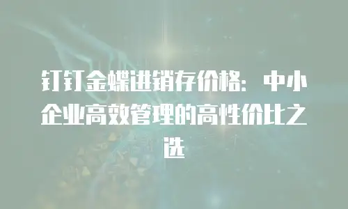 钉钉金蝶进销存价格：中小企业高效管理的高性价比之选