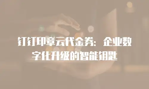 钉钉印章云代金券：企业数字化升级的智能钥匙