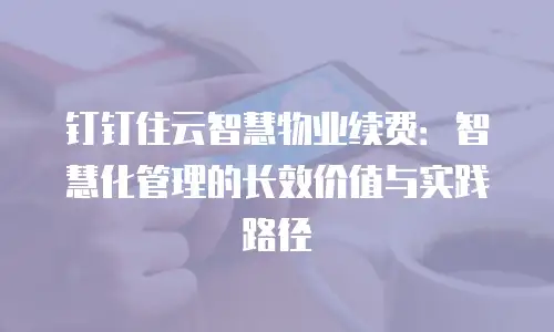 钉钉住云智慧物业续费：智慧化管理的长效价值与实践路径