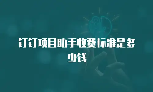 钉钉项目助手收费标准是多少钱