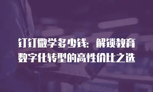 钉钉微学多少钱：解锁教育数字化转型的高性价比之选