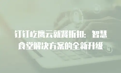钉钉屹鹰云就餐折扣：智慧食堂解决方案的全新升级