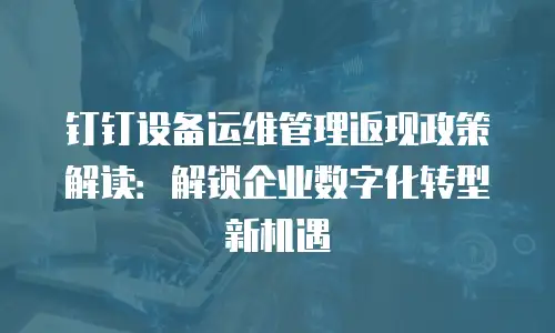 钉钉设备运维管理返现政策解读：解锁企业数字化转型新机遇