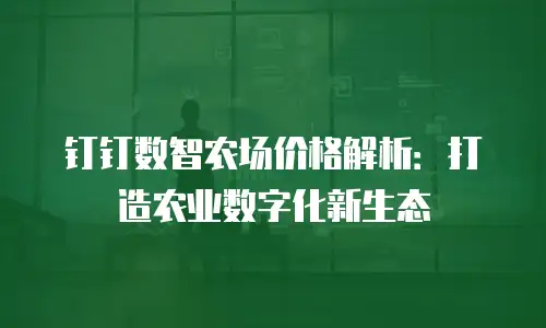 钉钉数智农场价格解析：打造农业数字化新生态
