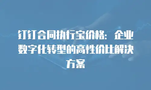 钉钉合同执行宝价格：企业数字化转型的高性价比解决方案