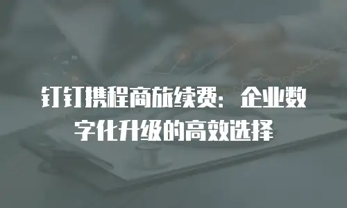 钉钉携程商旅续费：企业数字化升级的高效选择