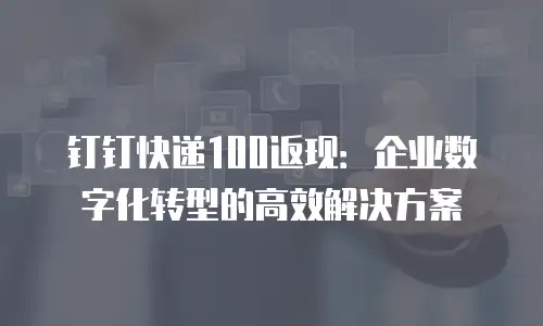钉钉快递100返现：企业数字化转型的高效解决方案