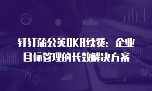 钉钉蒲公英OKR续费：企业目标管理的长效解决方案