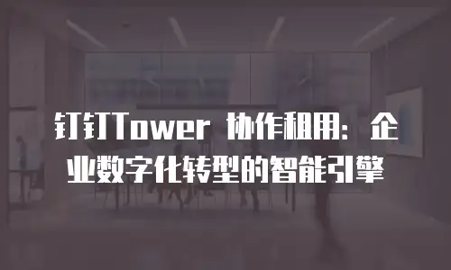 钉钉Tower 协作租用：企业数字化转型的智能引擎