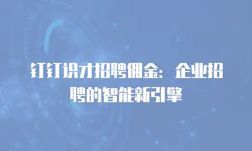 钉钉识才招聘佣金：企业招聘的智能新引擎