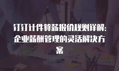 钉钉计件算薪报价规则详解：企业薪酬管理的灵活解决方案
