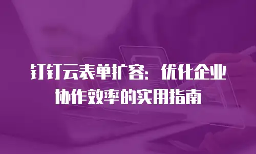 钉钉云表单扩容：优化企业协作效率的实用指南