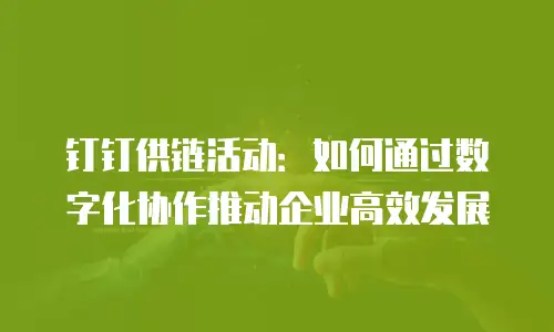 钉钉供链活动：如何通过数字化协作推动企业高效发展