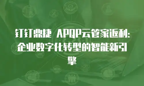 钉钉鼎捷 APQP云管家返利：企业数字化转型的智能新引擎
