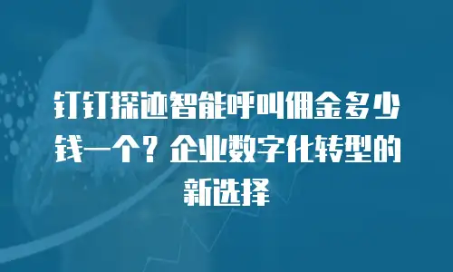 钉钉探迹智能呼叫佣金多少钱一个？企业数字化转型的新选择