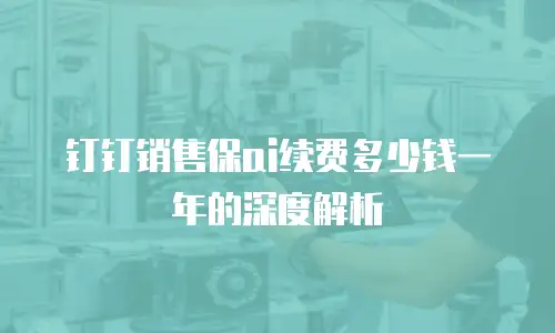 钉钉销售保ai续费多少钱一年的深度解析