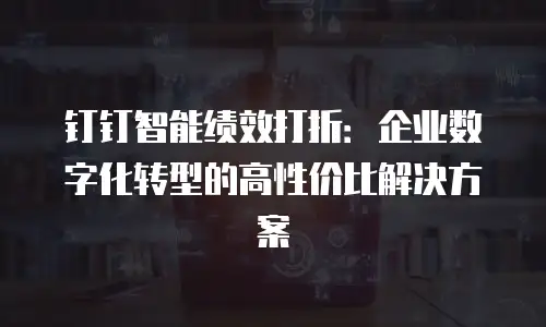 钉钉智能绩效打折：企业数字化转型的高性价比解决方案