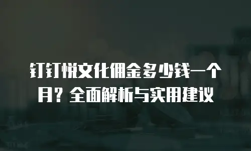 钉钉悦文化佣金多少钱一个月？全面解析与实用建议