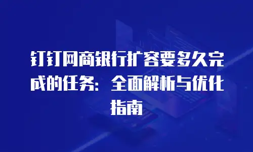 钉钉网商银行扩容要多久完成的任务：全面解析与优化指南