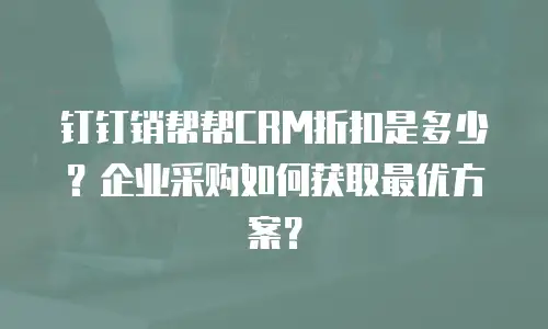 钉钉销帮帮CRM折扣是多少？企业采购如何获取最优方案？