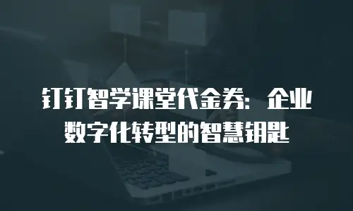 钉钉智学课堂代金券：企业数字化转型的智慧钥匙