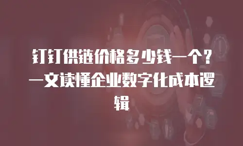 钉钉供链价格多少钱一个？一文读懂企业数字化成本逻辑