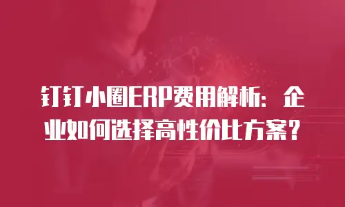 钉钉小圈ERP费用解析：企业如何选择高性价比方案？