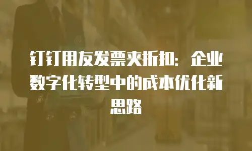 钉钉用友发票夹折扣：企业数字化转型中的成本优化新思路