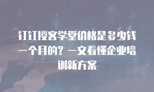 钉钉授客学堂价格是多少钱一个月的？一文看懂企业培训新方案