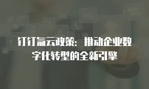 钉钉氚云政策：推动企业数字化转型的全新引擎