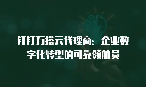 钉钉万搭云代理商：企业数字化转型的可靠领航员