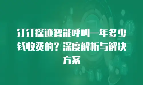 钉钉探迹智能呼叫一年多少钱收费的？深度解析与解决方案
