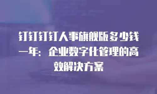钉钉钉钉人事旗舰版多少钱一年：企业数字化管理的高效解决方案