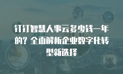 钉钉智慧人事云多少钱一年的？全面解析企业数字化转型新选择