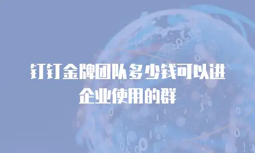 钉钉金牌团队多少钱可以进企业使用的群