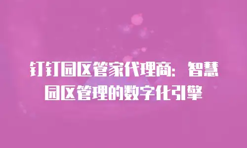 钉钉园区管家代理商：智慧园区管理的数字化引擎