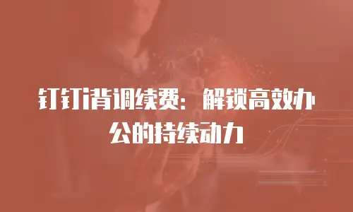 钉钉i背调续费：解锁高效办公的持续动力