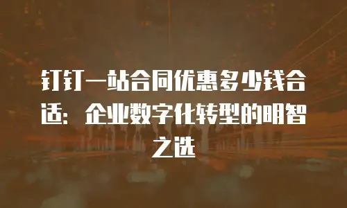 钉钉一站合同优惠多少钱合适：企业数字化转型的明智之选