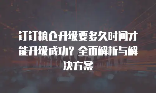 钉钉粮仓升级要多久时间才能升级成功？全面解析与解决方案